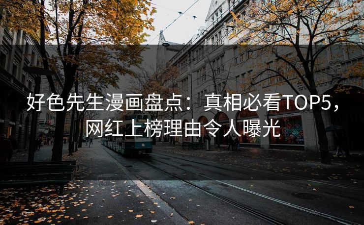 好色先生漫画盘点：真相必看TOP5，网红上榜理由令人曝光