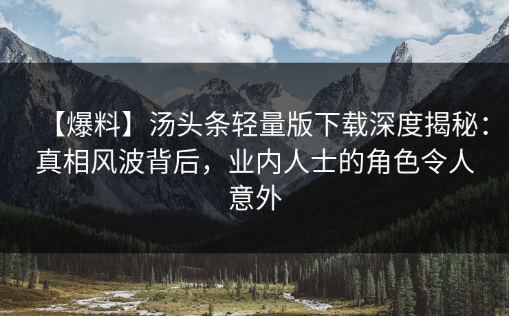 【爆料】汤头条轻量版下载深度揭秘：真相风波背后，业内人士的角色令人意外