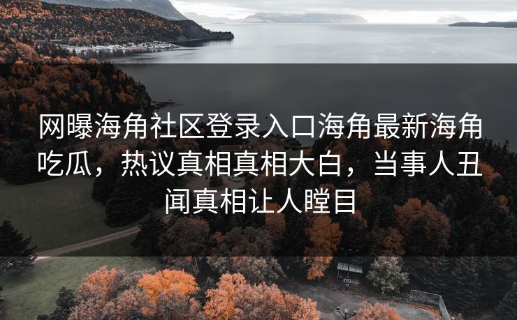 网曝海角社区登录入口海角最新海角吃瓜，热议真相真相大白，当事人丑闻真相让人瞠目