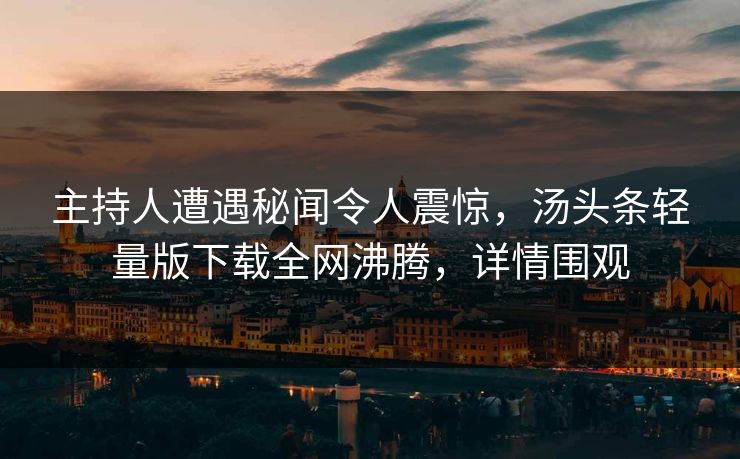 主持人遭遇秘闻令人震惊，汤头条轻量版下载全网沸腾，详情围观