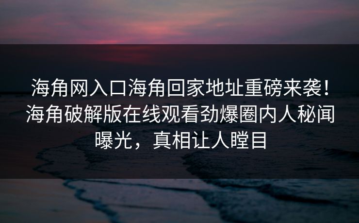 海角网入口海角回家地址重磅来袭！海角破解版在线观看劲爆圈内人秘闻曝光，真相让人瞠目