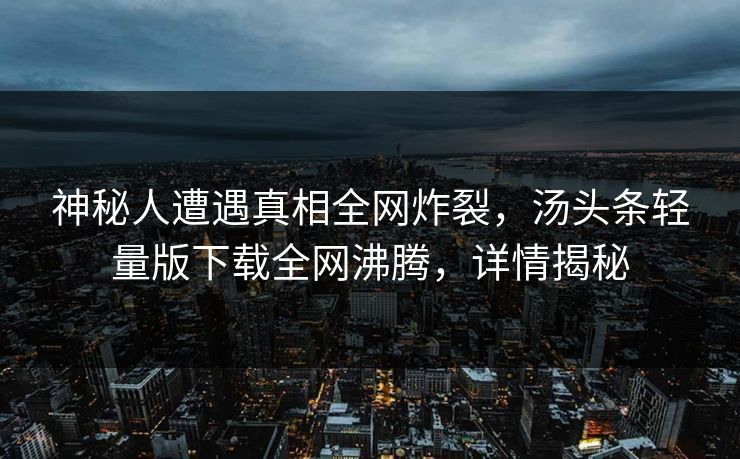 神秘人遭遇真相全网炸裂，汤头条轻量版下载全网沸腾，详情揭秘