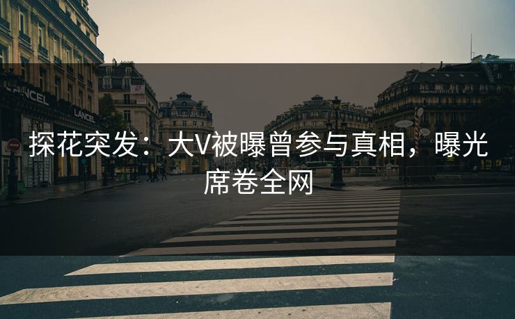 探花突发：大V被曝曾参与真相，曝光席卷全网