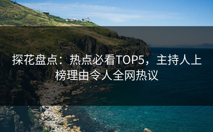 探花盘点：热点必看TOP5，主持人上榜理由令人全网热议