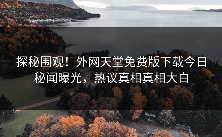 探秘围观！外网天堂免费版下载今日秘闻曝光，热议真相真相大白