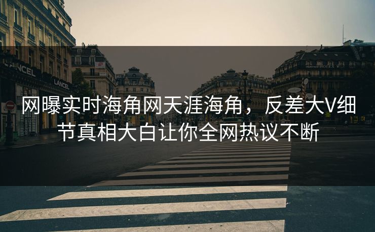 网曝实时海角网天涯海角，反差大V细节真相大白让你全网热议不断