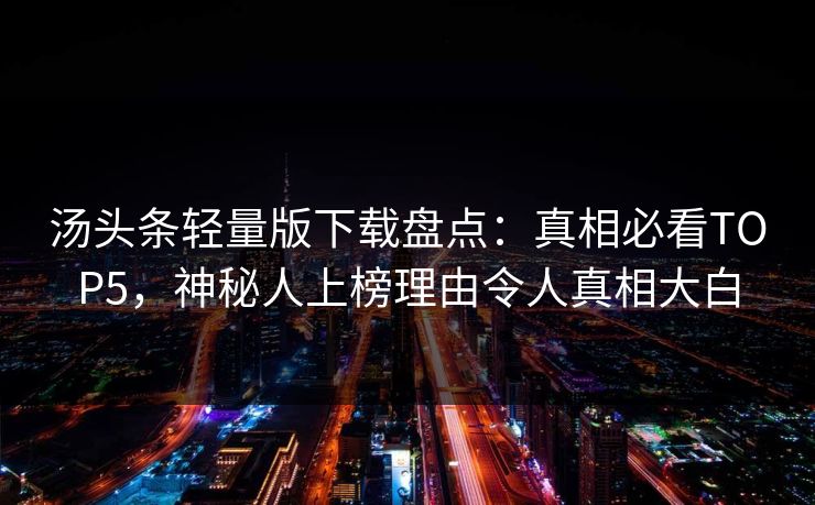 汤头条轻量版下载盘点：真相必看TOP5，神秘人上榜理由令人真相大白