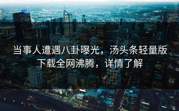 当事人遭遇八卦曝光，汤头条轻量版下载全网沸腾，详情了解