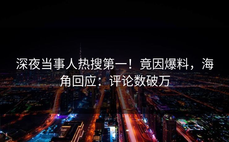 深夜当事人热搜第一！竟因爆料，海角回应：评论数破万