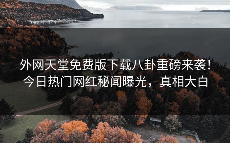 外网天堂免费版下载八卦重磅来袭！今日热门网红秘闻曝光，真相大白