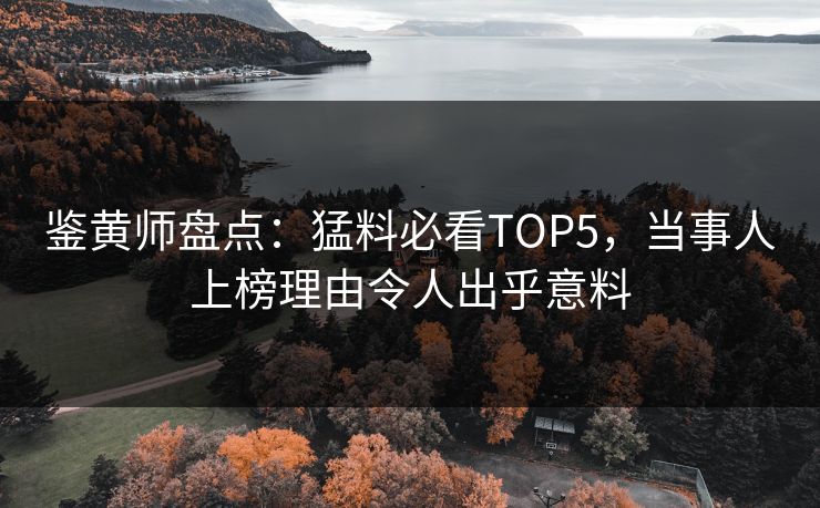鉴黄师盘点：猛料必看TOP5，当事人上榜理由令人出乎意料