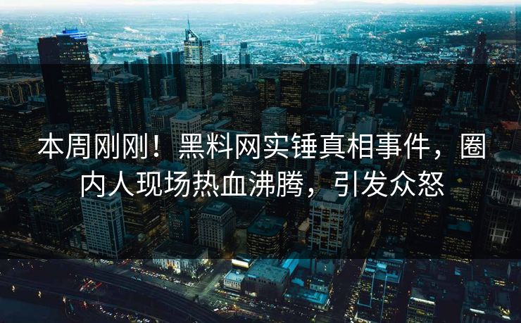 本周刚刚！黑料网实锤真相事件，圈内人现场热血沸腾，引发众怒