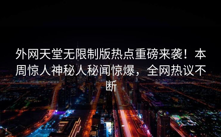 外网天堂无限制版热点重磅来袭！本周惊人神秘人秘闻惊爆，全网热议不断