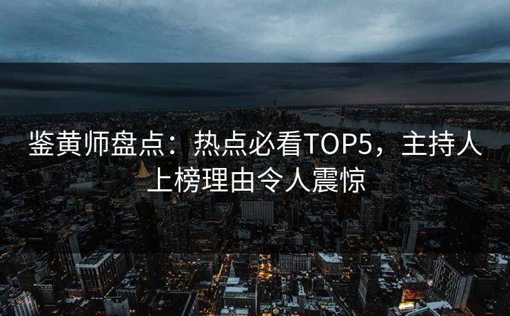 鉴黄师盘点：热点必看TOP5，主持人上榜理由令人震惊