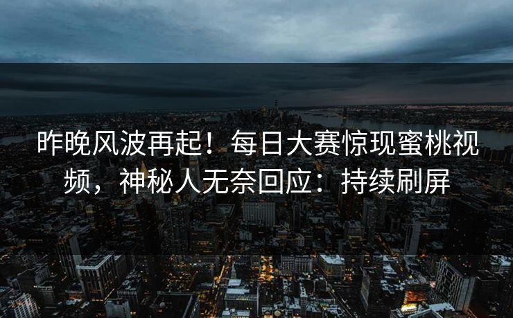 昨晚风波再起！每日大赛惊现蜜桃视频，神秘人无奈回应：持续刷屏
