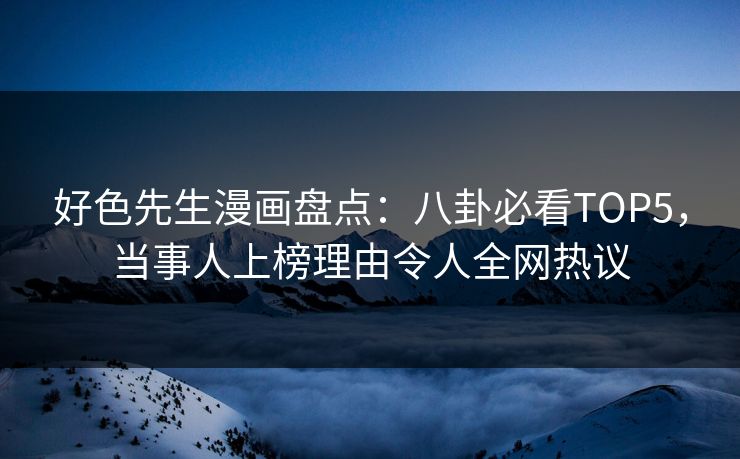好色先生漫画盘点：八卦必看TOP5，当事人上榜理由令人全网热议