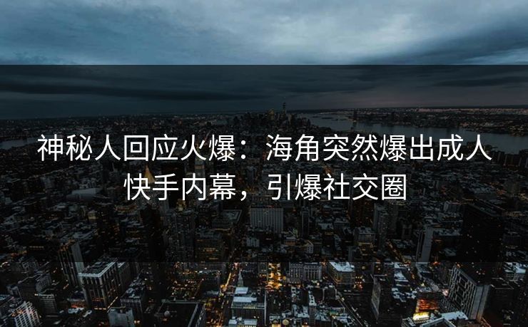 神秘人回应火爆：海角突然爆出成人快手内幕，引爆社交圈