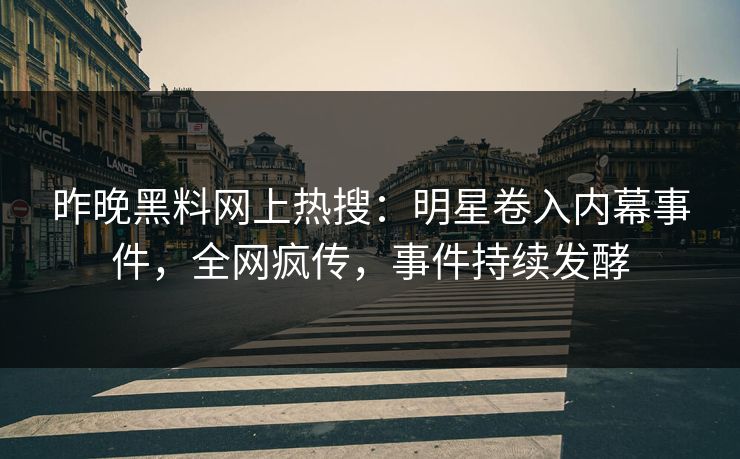昨晚黑料网上热搜：明星卷入内幕事件，全网疯传，事件持续发酵