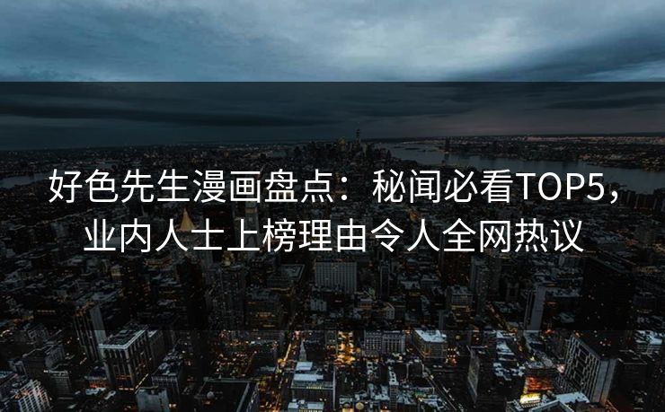 好色先生漫画盘点：秘闻必看TOP5，业内人士上榜理由令人全网热议