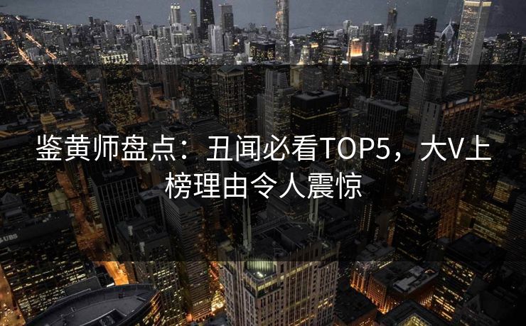 鉴黄师盘点：丑闻必看TOP5，大V上榜理由令人震惊