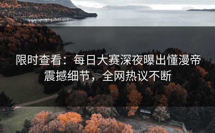 限时查看：每日大赛深夜曝出懂漫帝震撼细节，全网热议不断