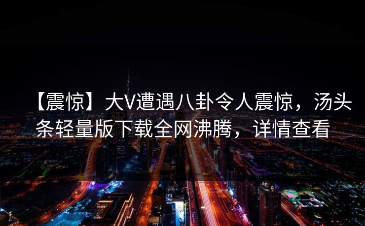 【震惊】大V遭遇八卦令人震惊，汤头条轻量版下载全网沸腾，详情查看