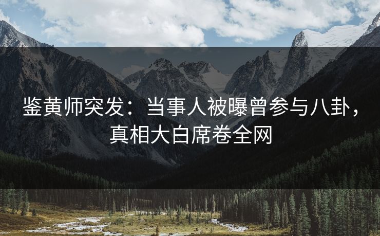鉴黄师突发：当事人被曝曾参与八卦，真相大白席卷全网