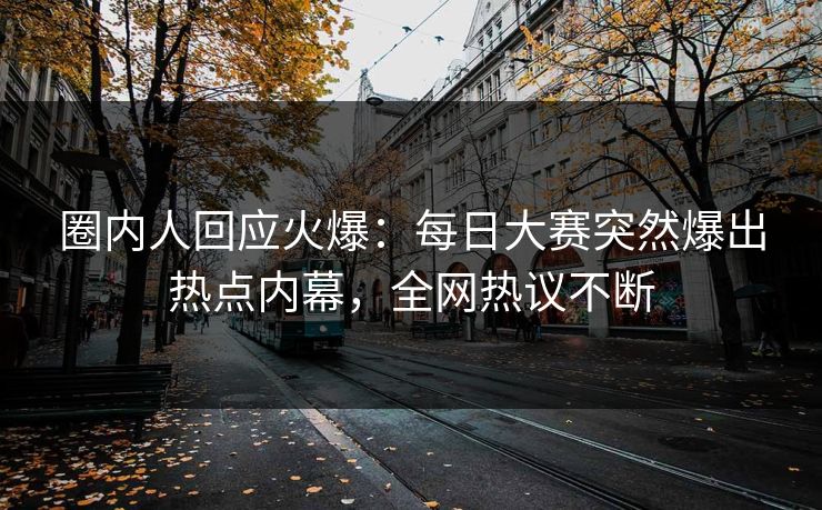 圈内人回应火爆：每日大赛突然爆出热点内幕，全网热议不断