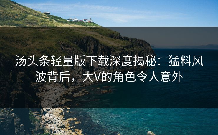 汤头条轻量版下载深度揭秘：猛料风波背后，大V的角色令人意外