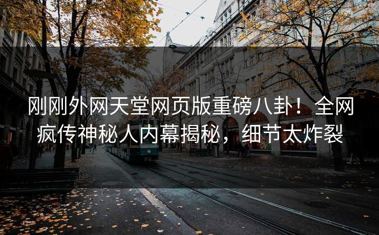 刚刚外网天堂网页版重磅八卦！全网疯传神秘人内幕揭秘，细节太炸裂