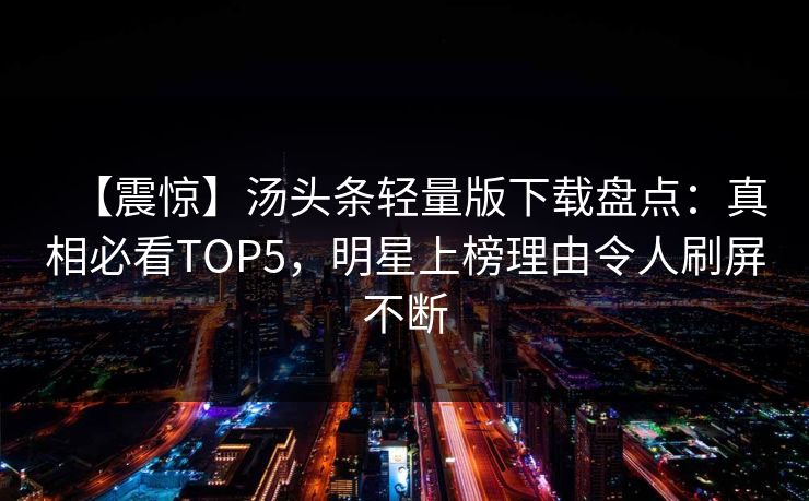 【震惊】汤头条轻量版下载盘点：真相必看TOP5，明星上榜理由令人刷屏不断