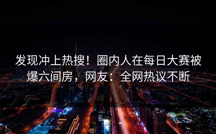 发现冲上热搜！圈内人在每日大赛被爆六间房，网友：全网热议不断