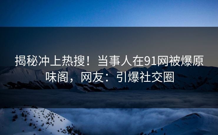 揭秘冲上热搜！当事人在91网被爆原味阁，网友：引爆社交圈