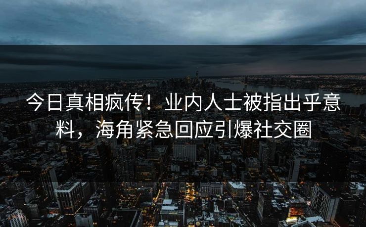 今日真相疯传！业内人士被指出乎意料，海角紧急回应引爆社交圈