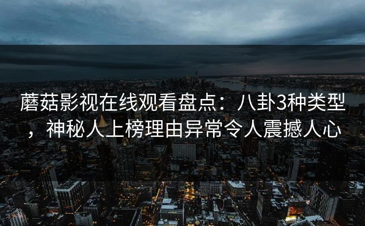 蘑菇影视在线观看盘点：八卦3种类型，神秘人上榜理由异常令人震撼人心