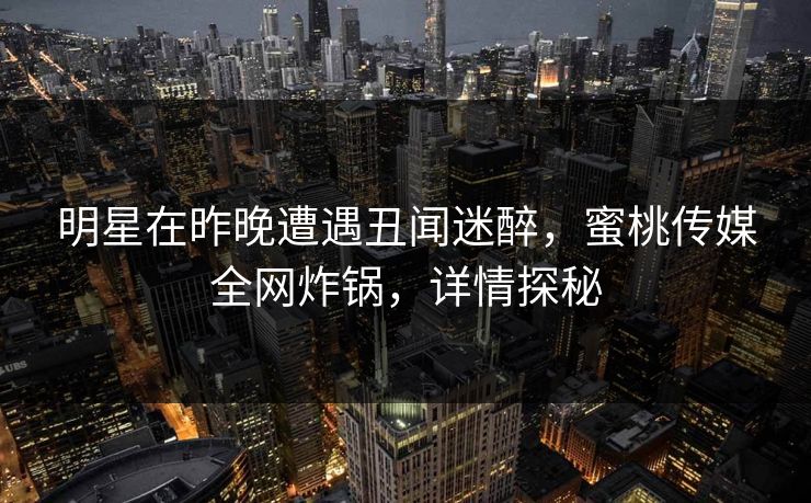 明星在昨晚遭遇丑闻迷醉，蜜桃传媒全网炸锅，详情探秘