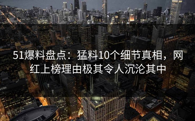 51爆料盘点：猛料10个细节真相，网红上榜理由极其令人沉沦其中