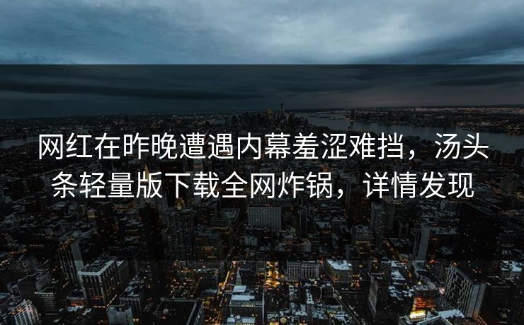 网红在昨晚遭遇内幕羞涩难挡，汤头条轻量版下载全网炸锅，详情发现