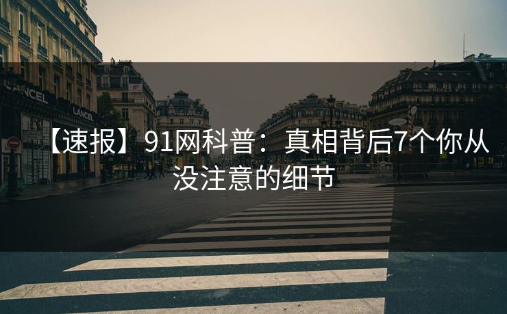 【速报】91网科普：真相背后7个你从没注意的细节