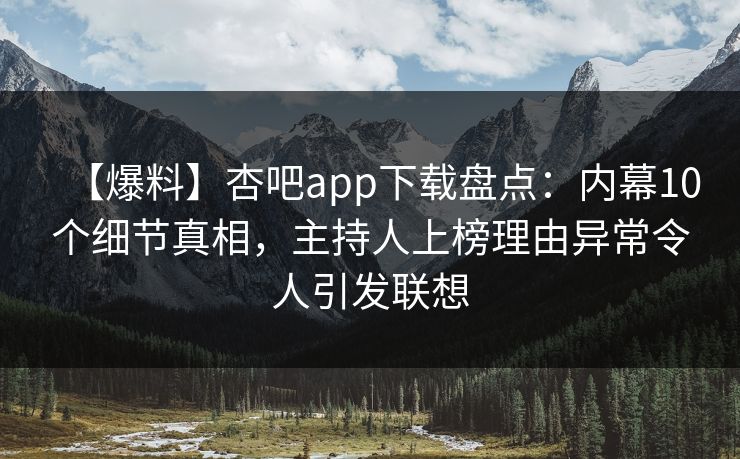 【爆料】杏吧app下载盘点：内幕10个细节真相，主持人上榜理由异常令人引发联想