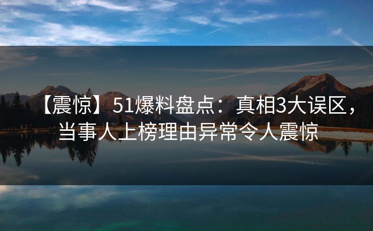 【震惊】51爆料盘点：真相3大误区，当事人上榜理由异常令人震惊