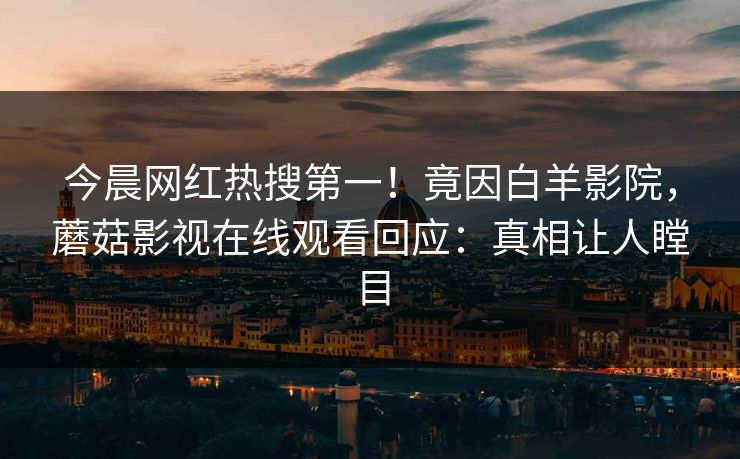 今晨网红热搜第一！竟因白羊影院，蘑菇影视在线观看回应：真相让人瞠目