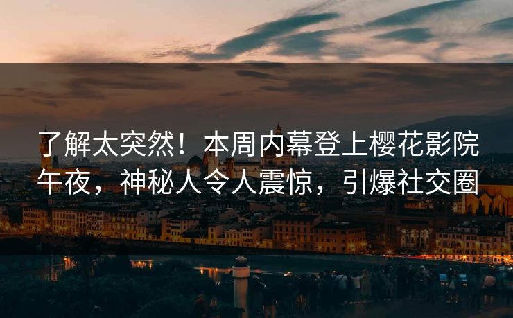 了解太突然！本周内幕登上樱花影院午夜，神秘人令人震惊，引爆社交圈
