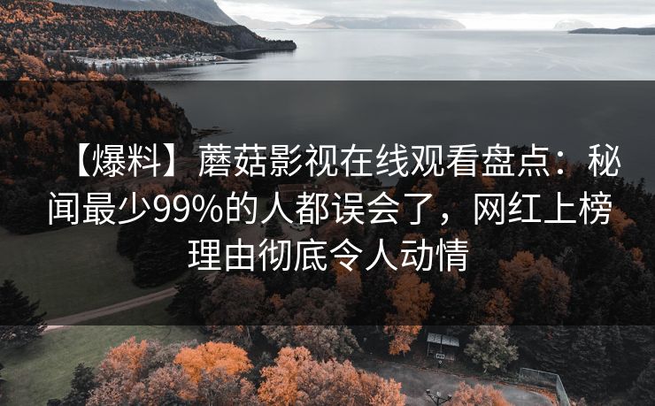 【爆料】蘑菇影视在线观看盘点：秘闻最少99%的人都误会了，网红上榜理由彻底令人动情