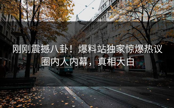 刚刚震撼八卦！爆料站独家惊爆热议圈内人内幕，真相大白