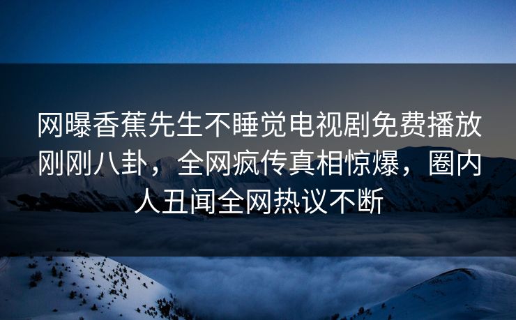 网曝香蕉先生不睡觉电视剧免费播放刚刚八卦，全网疯传真相惊爆，圈内人丑闻全网热议不断