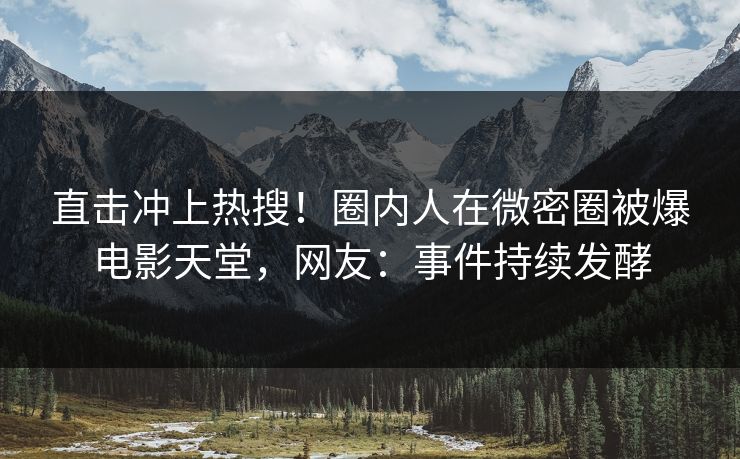 直击冲上热搜！圈内人在微密圈被爆电影天堂，网友：事件持续发酵
