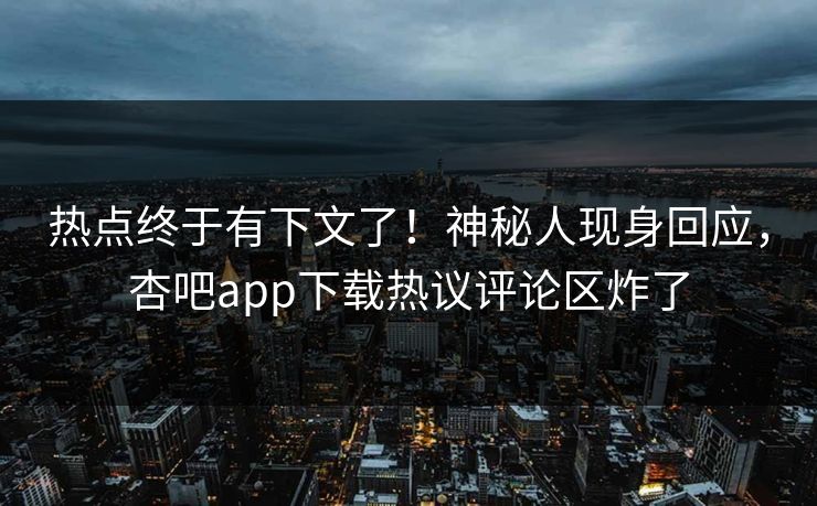 热点终于有下文了！神秘人现身回应，杏吧app下载热议评论区炸了