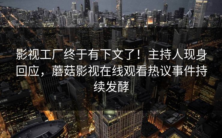 影视工厂终于有下文了！主持人现身回应，蘑菇影视在线观看热议事件持续发酵