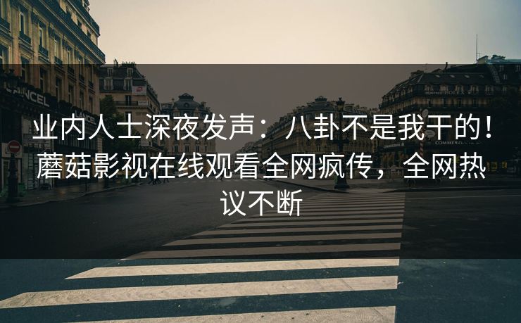 业内人士深夜发声：八卦不是我干的！蘑菇影视在线观看全网疯传，全网热议不断